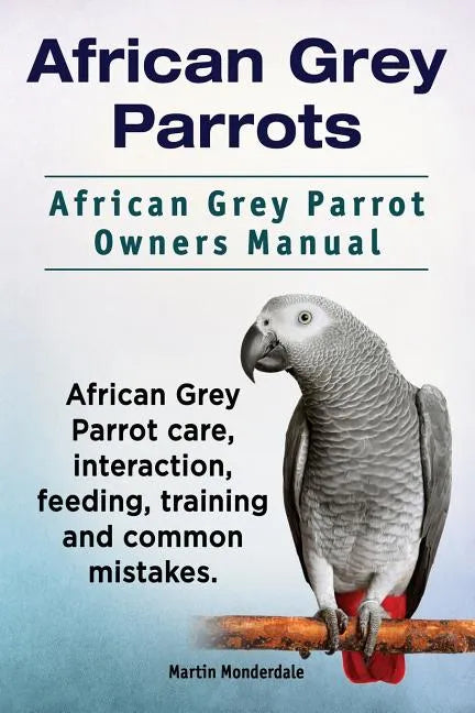 African Grey Parrots. African Grey Parrot Owners Manual. African Grey Parrot care, interaction, feeding, training and common mistakes. - Paperback